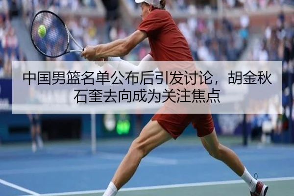 中国男篮名单公布后引发讨论，胡金秋石奎去向成为关注焦点